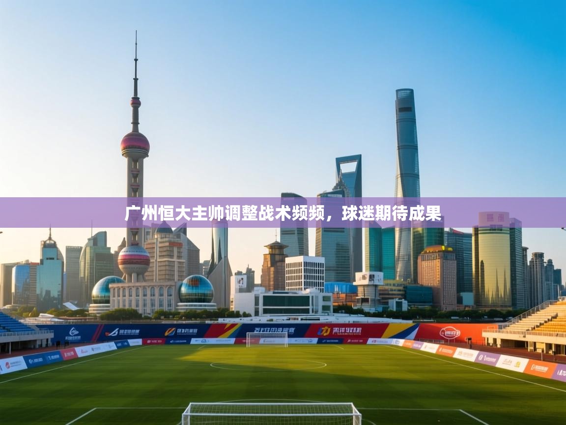 广州恒大主帅调整战术频频，球迷期待成果  第1张