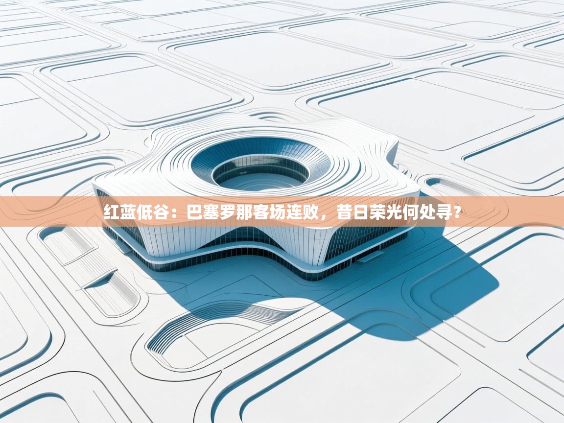 红蓝低谷：巴塞罗那客场连败，昔日荣光何处寻？  第1张