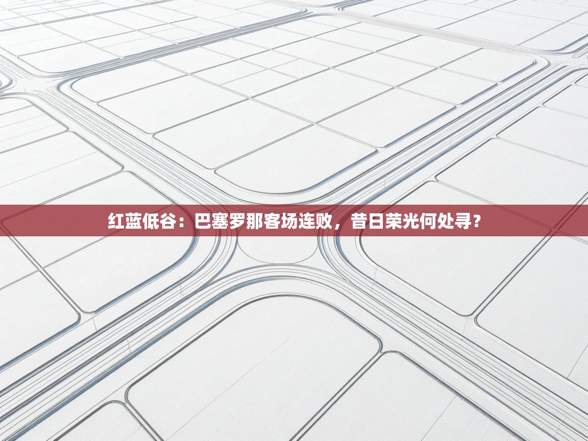 红蓝低谷：巴塞罗那客场连败，昔日荣光何处寻？  第2张