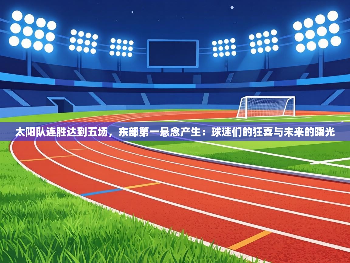 太阳队连胜达到五场,东部第一悬念产生:球迷们的狂喜与未来的曙光 第1张